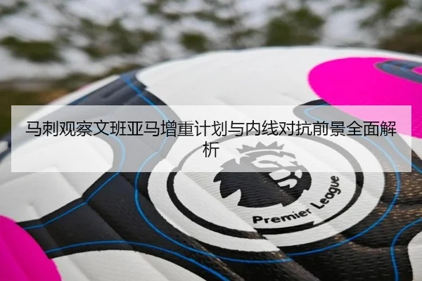马刺观察文班亚马增重计划与内线对抗前景全面解析