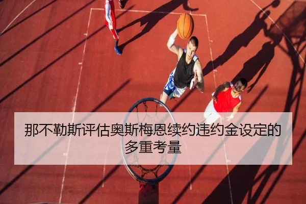 那不勒斯评估奥斯梅恩续约违约金设定的多重考量