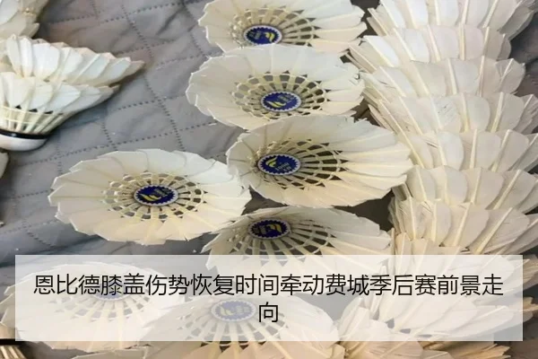 恩比德膝盖伤势恢复时间牵动费城季后赛前景走向 | c7c7