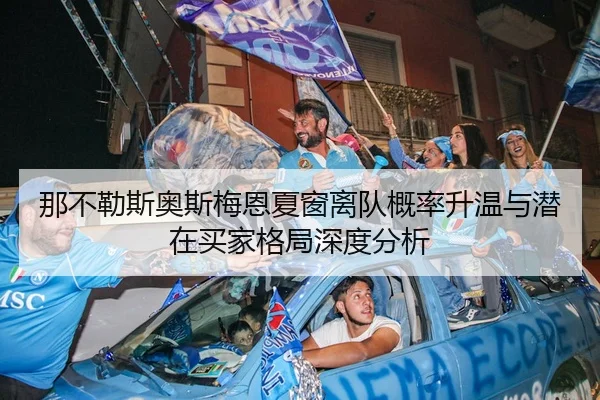 那不勒斯奥斯梅恩夏窗离队概率升温与潜在买家格局深度分析