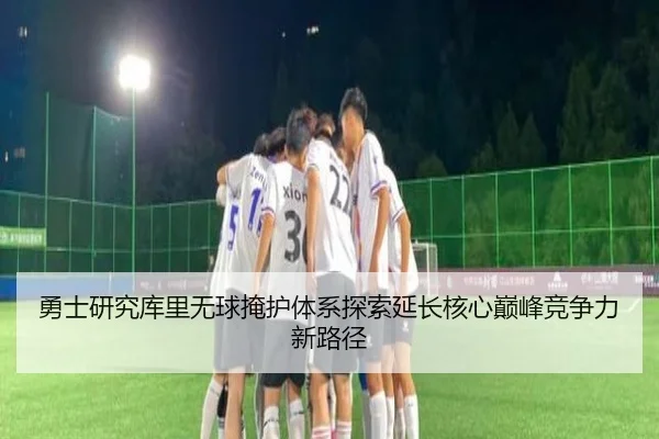 勇士研究库里无球掩护体系探索延长核心巅峰竞争力新路径