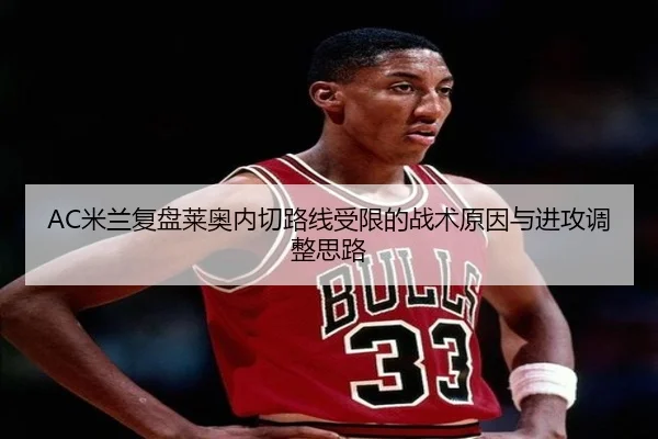 AC米兰复盘莱奥内切路线受限的战术原因与进攻调整思路