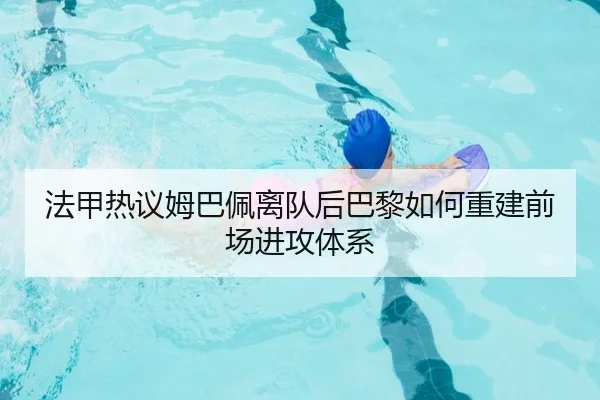 法甲热议姆巴佩离队后巴黎如何重建前场进攻体系