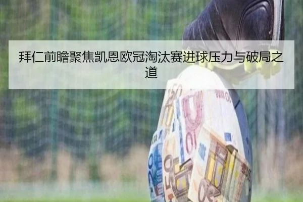 拜仁前瞻聚焦凯恩欧冠淘汰赛进球压力与破局之道（c7c7）