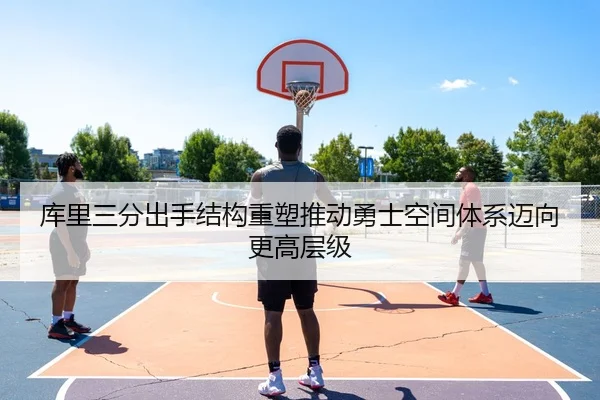 库里三分出手结构重塑推动勇士空间体系迈向更高层级 | cc7c7.app